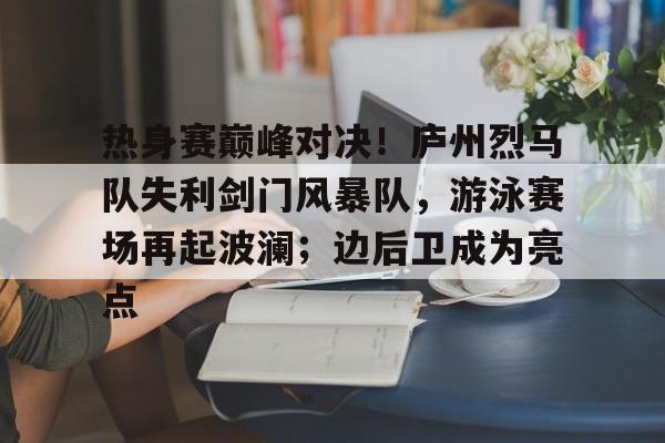 华体会APP热身赛巅峰对决！庐州烈马队失利剑门风暴队，游泳赛场再起波澜；边后卫成为亮点的简单介绍